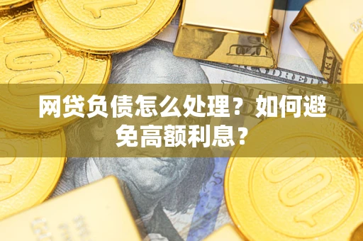 济南网贷负债怎么处理?如何避免高额利息? 济南网贷负债怎么处理?如何避免高额利息?