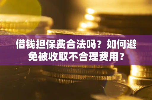 济南借钱担保费合法吗？如何避免被收取不合理费用？