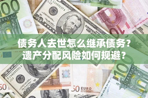 济南债务人去世怎么继承债务？遗产分配风险如何规避？