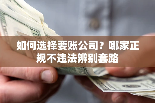 济南如何选择要账公司?哪家正规不违法辨别套路 济南如何选择要账公司?哪家正规不违法辨别套路