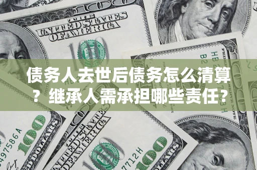 济南债务人去世后债务怎么清算？继承人需承担哪些责任？