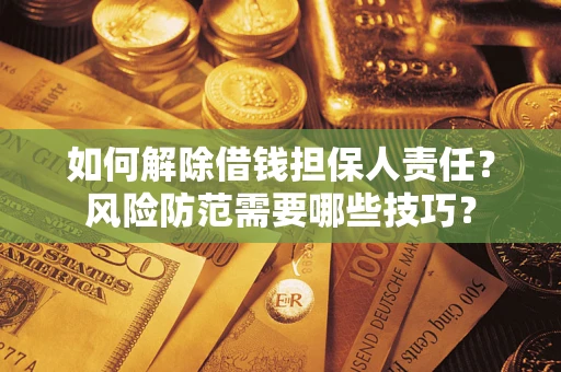 济南如何解除借钱担保人责任?风险防范需要哪些技巧? 济南如何解除借钱担保人责任?风险防范需要哪些技巧?