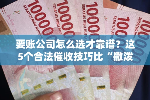 济南要账公司怎么选才靠谱？这5个合法催收技巧比“撒泼打滚”管用10倍！