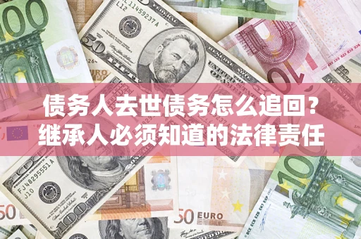 济南债务人去世债务怎么追回？继承人必须知道的法律责任！