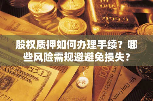 济南股权质押如何办理手续?哪些风险需规避避免损失? 济南股权质押如何办理手续?哪些风险需规避避免损失?