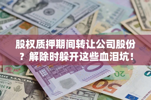 济南股权质押期间转让公司股份?解除时躲开这些血泪坑! 济南股权质押期间转让公司股份?解除时躲开这些血泪坑!