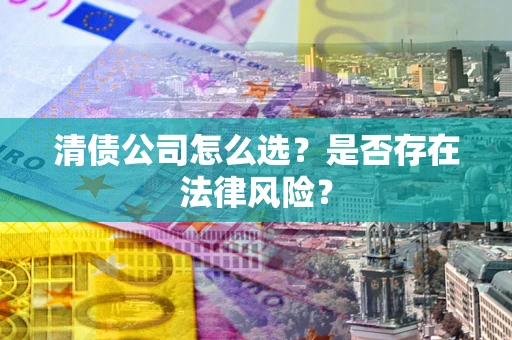 济南清债公司怎么选?是否存在法律风险? 济南清债公司怎么选?是否存在法律风险?