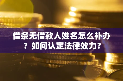 济南借条无借款人姓名怎么补办?如何认定法律效力? 济南借条无借款人姓名怎么补办?如何认定法律效力?