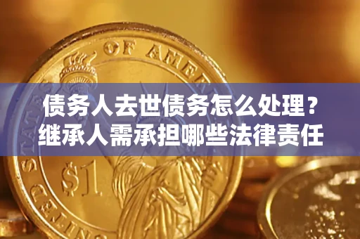 济南债务人去世债务怎么处理？继承人需承担哪些法律责任？